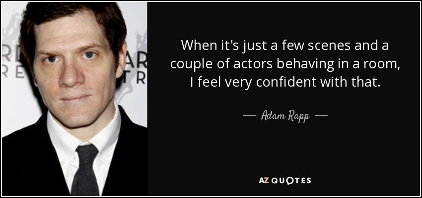 When it's just a few scenes and a couple of actors behaving in a room, I feel very confident with that. - Adam Rapp