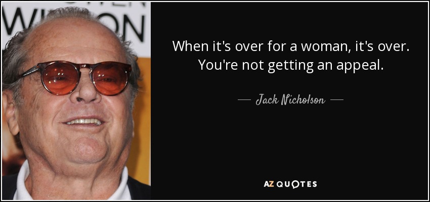 When it's over for a woman, it's over. You're not getting an appeal. - Jack Nicholson