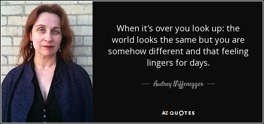 When it's over you look up: the world looks the same but you are somehow different and that feeling lingers for days. - Audrey Niffenegger