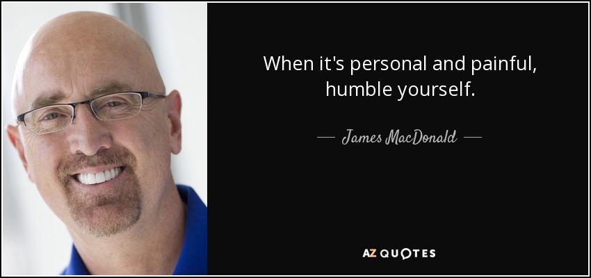 When it's personal and painful, humble yourself. - James MacDonald