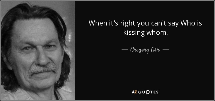 When it's right you can't say Who is kissing whom. - Gregory Orr
