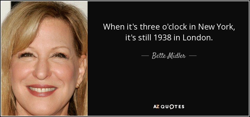 When it's three o'clock in New York, it's still 1938 in London. - Bette Midler