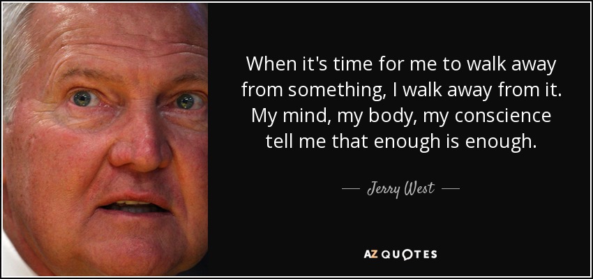 When it's time for me to walk away from something, I walk away from it. My mind, my body, my conscience tell me that enough is enough. - Jerry West