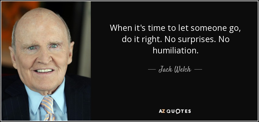 When it's time to let someone go, do it right. No surprises. No humiliation. - Jack Welch