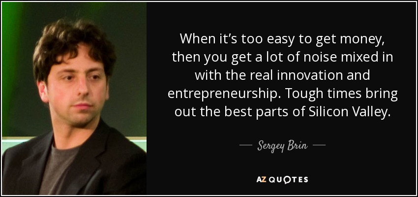 When it’s too easy to get money, then you get a lot of noise mixed in with the real innovation and entrepreneurship. Tough times bring out the best parts of Silicon Valley. - Sergey Brin