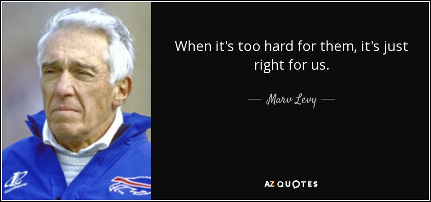 When it's too hard for them, it's just right for us. - Marv Levy