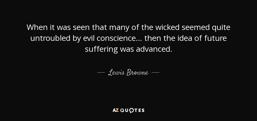 When it was seen that many of the wicked seemed quite untroubled by evil conscience ... then the idea of future suffering was advanced. - Lewis Browne