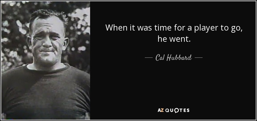 When it was time for a player to go, he went. - Cal Hubbard