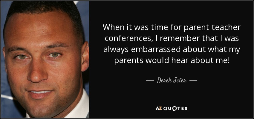 When it was time for parent-teacher conferences, I remember that I was always embarrassed about what my parents would hear about me! - Derek Jeter
