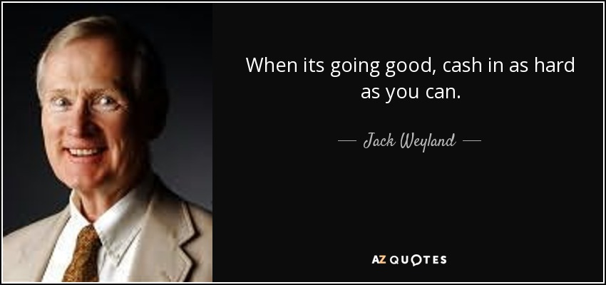 When its going good, cash in as hard as you can. - Jack Weyland