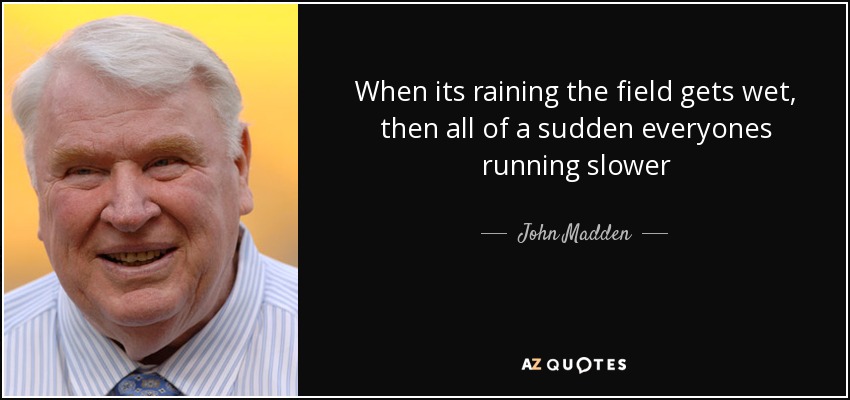 When its raining the field gets wet, then all of a sudden everyones running slower - John Madden