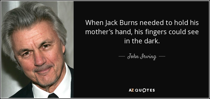 When Jack Burns needed to hold his mother's hand, his fingers could see in the dark. - John Irving