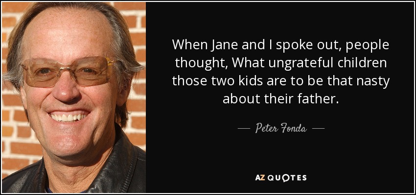 When Jane and I spoke out, people thought, What ungrateful children those two kids are to be that nasty about their father. - Peter Fonda