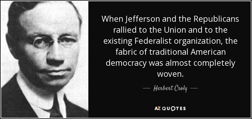 When Jefferson and the Republicans rallied to the Union and to the existing Federalist organization, the fabric of traditional American democracy was almost completely woven. - Herbert Croly
