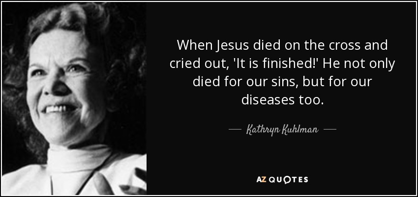 When Jesus died on the cross and cried out, 'It is finished!' He not only died for our sins, but for our diseases too. - Kathryn Kuhlman