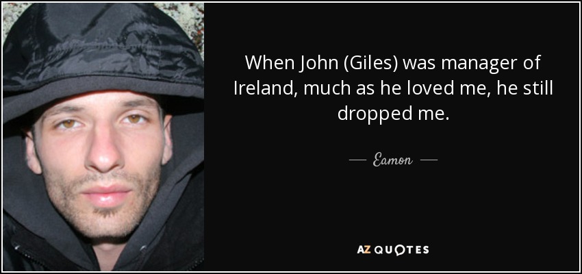 When John (Giles) was manager of Ireland, much as he loved me, he still dropped me. - Eamon