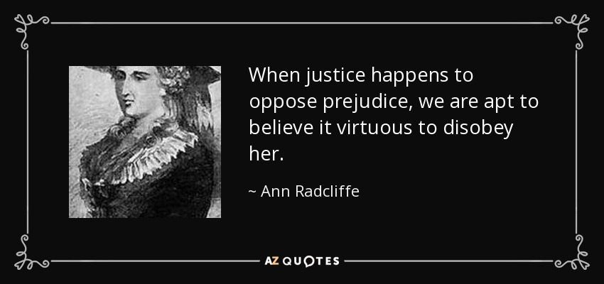 When justice happens to oppose prejudice, we are apt to believe it virtuous to disobey her. - Ann Radcliffe