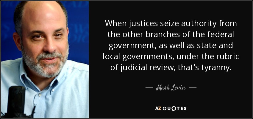 When justices seize authority from the other branches of the federal government, as well as state and local governments, under the rubric of judicial review, that’s tyranny. - Mark Levin