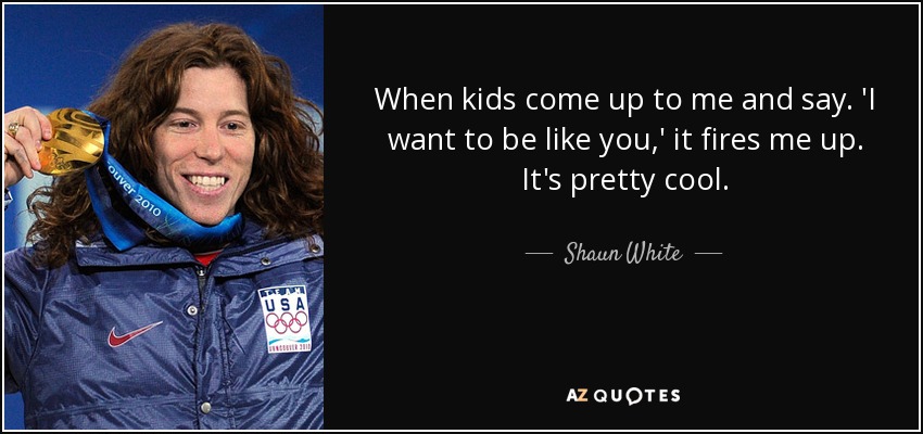 When kids come up to me and say. 'I want to be like you,' it fires me up. It's pretty cool. - Shaun White