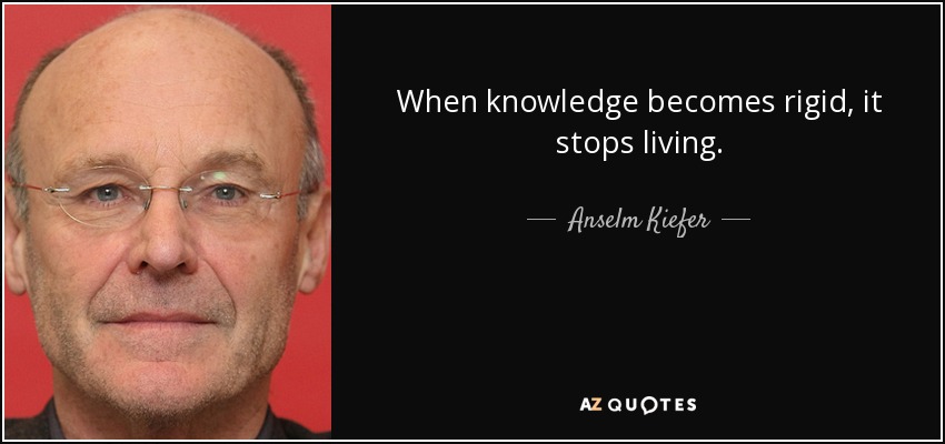 When knowledge becomes rigid, it stops living. - Anselm Kiefer