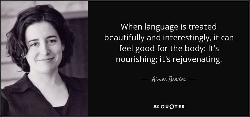 When language is treated beautifully and interestingly, it can feel good for the body: It's nourishing; it's rejuvenating. - Aimee Bender