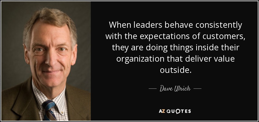 When leaders behave consistently with the expectations of customers, they are doing things inside their organization that deliver value outside. - Dave Ulrich