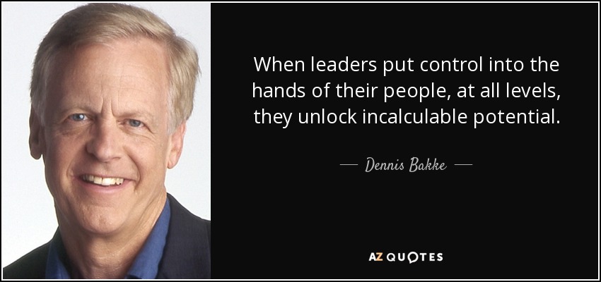 When leaders put control into the hands of their people, at all levels, they unlock incalculable potential. - Dennis Bakke
