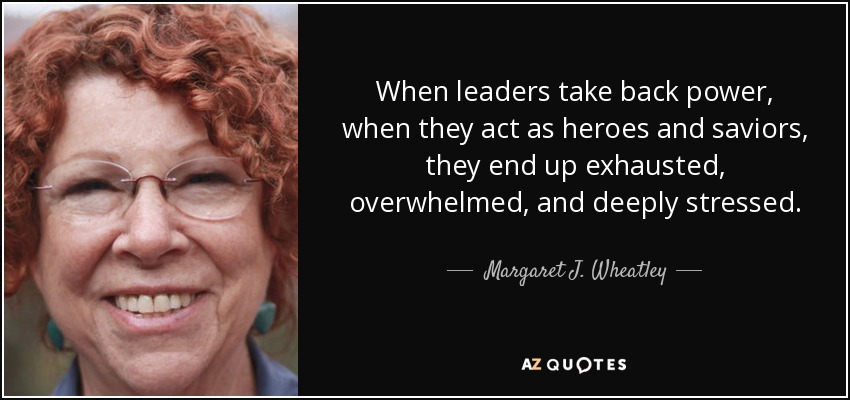 When leaders take back power, when they act as heroes and saviors, they end up exhausted, overwhelmed, and deeply stressed. - Margaret J. Wheatley