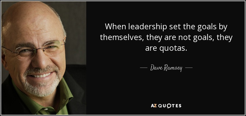 When leadership set the goals by themselves, they are not goals, they are quotas. - Dave Ramsey