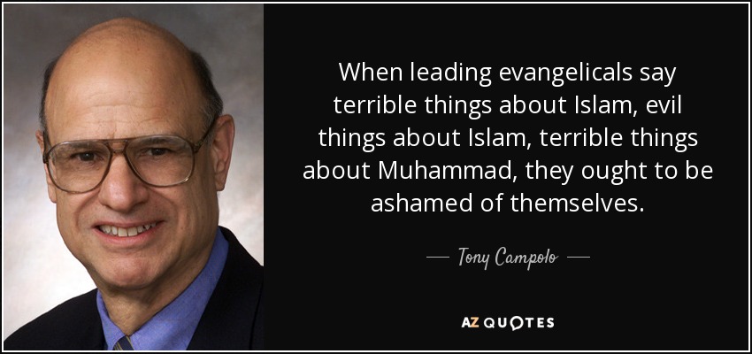 When leading evangelicals say terrible things about Islam, evil things about Islam, terrible things about Muhammad, they ought to be ashamed of themselves. - Tony Campolo