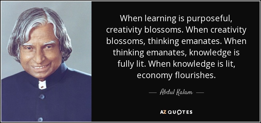 When learning is purposeful, creativity blossoms. When creativity blossoms, thinking emanates. When thinking emanates, knowledge is fully lit. When knowledge is lit, economy flourishes. - Abdul Kalam