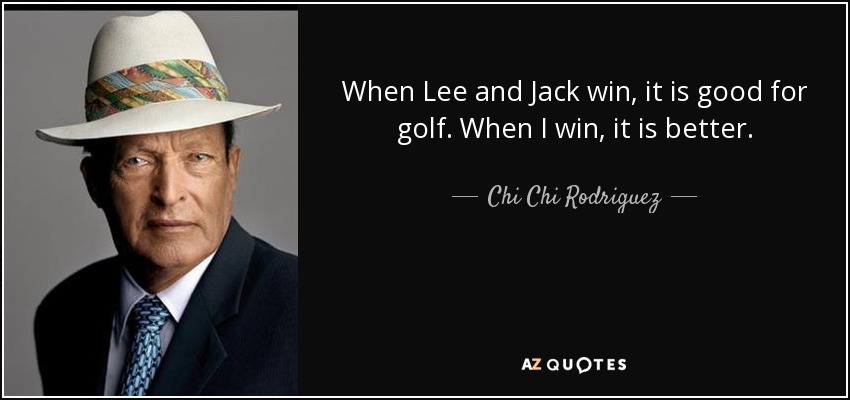 When Lee and Jack win, it is good for golf. When I win, it is better. - Chi Chi Rodriguez