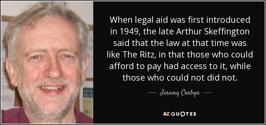When legal aid was first introduced in 1949, the late Arthur Skeffington said that the law at that time was like The Ritz, in that those who could afford to pay had access to it, while those who could not did not. - Jeremy Corbyn