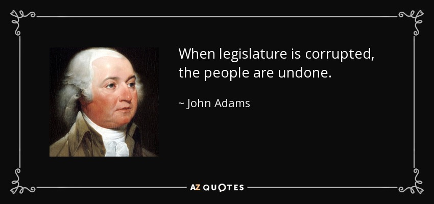 When legislature is corrupted, the people are undone. - John Adams