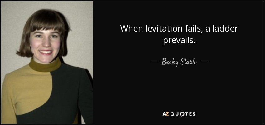 When levitation fails, a ladder prevails. - Becky Stark