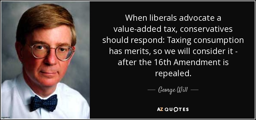 When liberals advocate a value-added tax, conservatives should respond: Taxing consumption has merits, so we will consider it - after the 16th Amendment is repealed. - George Will