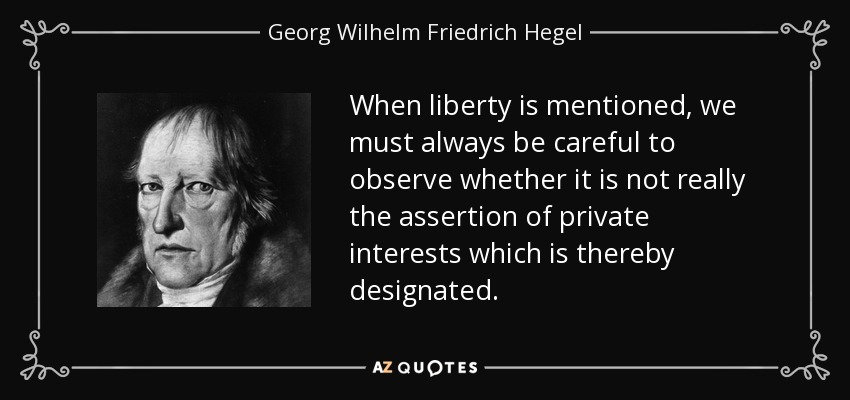 When liberty is mentioned, we must always be careful to observe whether it is not really the assertion of private interests which is thereby designated. - Georg Wilhelm Friedrich Hegel