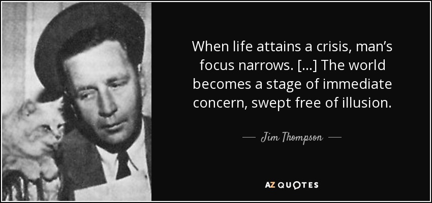 When life attains a crisis, man’s focus narrows. […] The world becomes a stage of immediate concern, swept free of illusion. - Jim Thompson