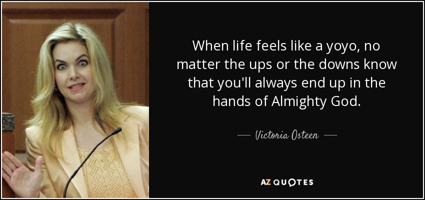 When life feels like a yoyo, no matter the ups or the downs know that you'll always end up in the hands of Almighty God. - Victoria Osteen
