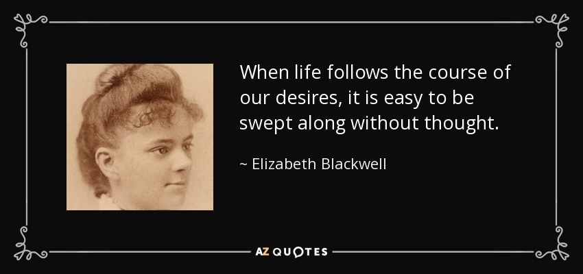 When life follows the course of our desires, it is easy to be swept along without thought. - Elizabeth Blackwell