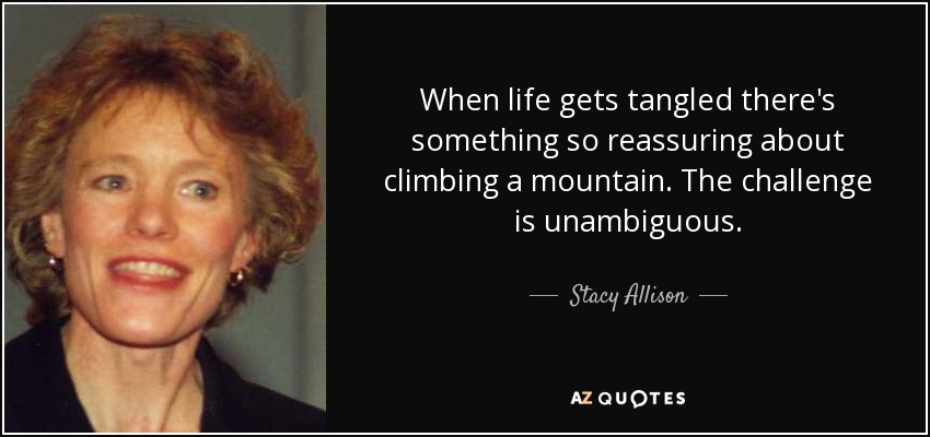 When life gets tangled there's something so reassuring about climbing a mountain. The challenge is unambiguous. - Stacy Allison