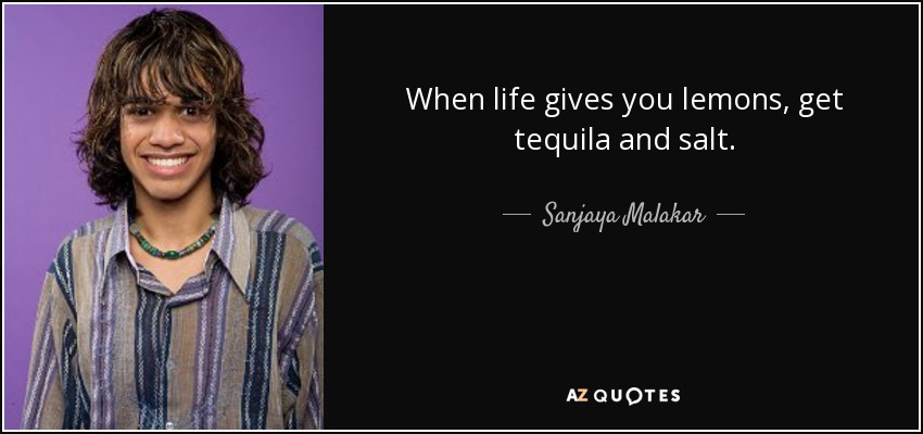 When life gives you lemons, get tequila and salt. - Sanjaya Malakar