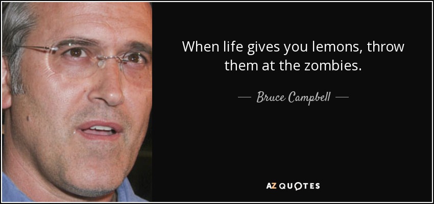 When life gives you lemons, throw them at the zombies. - Bruce Campbell