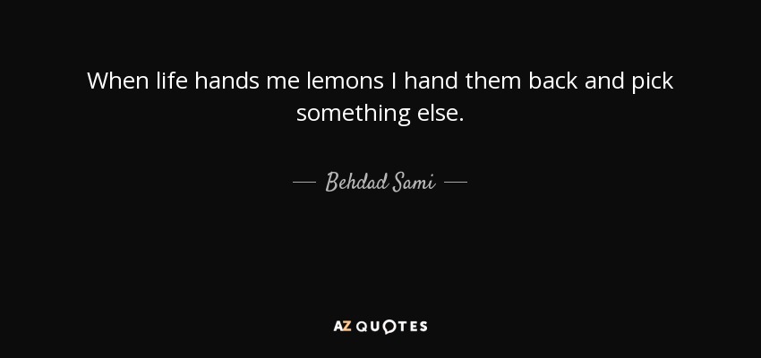 When life hands me lemons I hand them back and pick something else. - Behdad Sami