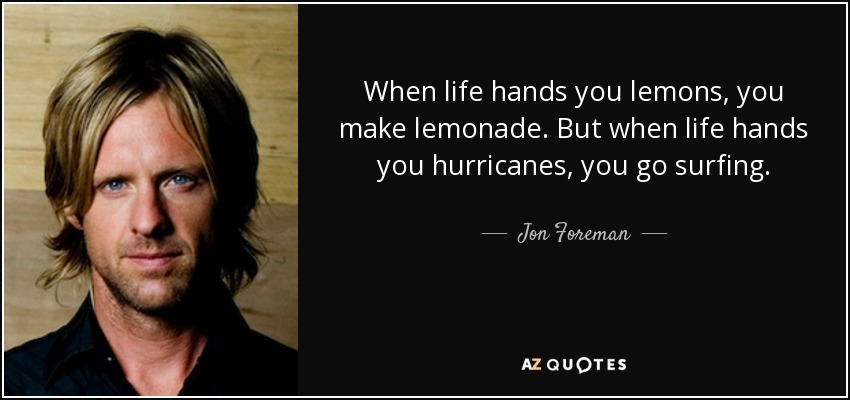 When life hands you lemons, you make lemonade. But when life hands you hurricanes, you go surfing. - Jon Foreman
