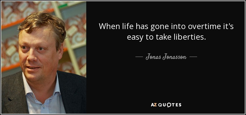 When life has gone into overtime it's easy to take liberties. - Jonas Jonasson