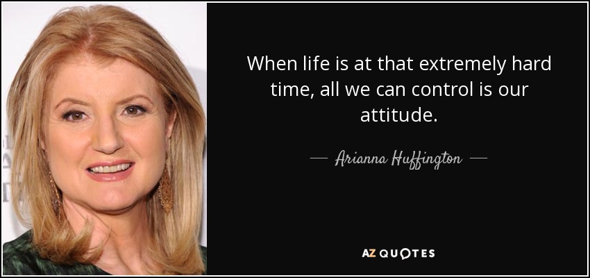 When life is at that extremely hard time, all we can control is our attitude. - Arianna Huffington