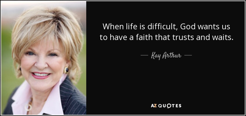When life is difficult, God wants us to have a faith that trusts and waits. - Kay Arthur