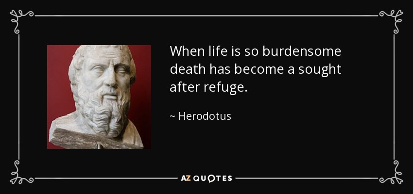 When life is so burdensome death has become a sought after refuge. - Herodotus