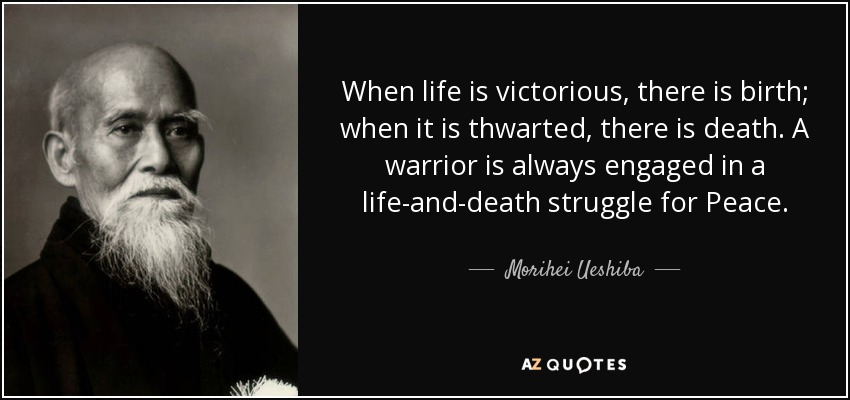 When life is victorious, there is birth; when it is thwarted, there is death. A warrior is always engaged in a life-and-death struggle for Peace. - Morihei Ueshiba